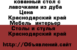 кованный стол с лавочками из дуба › Цена ­ 45 000 - Краснодарский край Мебель, интерьер » Столы и стулья   . Краснодарский край